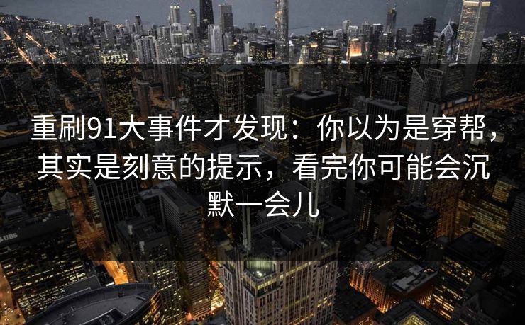 重刷91大事件才发现:你以为是穿帮,其实是刻意的提示,看完你可能会沉默一会儿