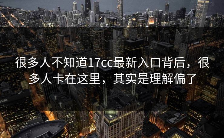 很多人不知道17cc最新入口背后，很多人卡在这里，其实是理解偏了