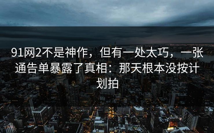 91网2不是神作，但有一处太巧，一张通告单暴露了真相：那天根本没按计划拍
