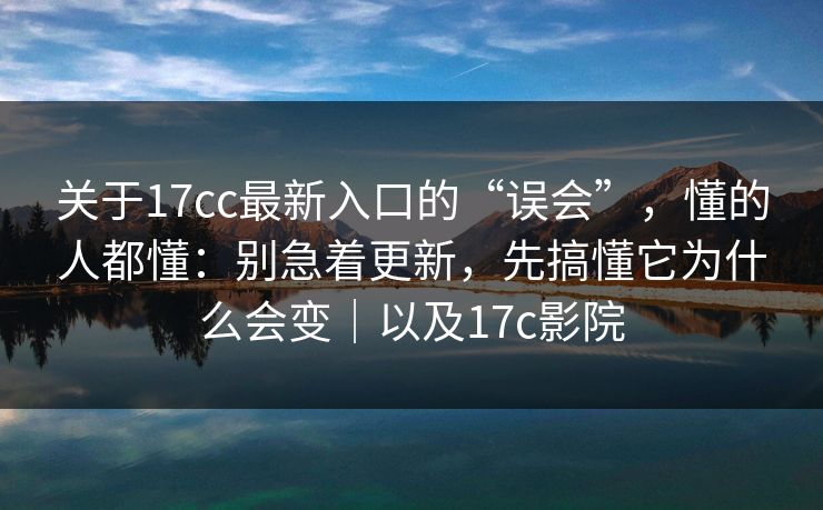 关于17cc最新入口的“误会”，懂的人都懂：别急着更新，先搞懂它为什么会变｜以及17c影院