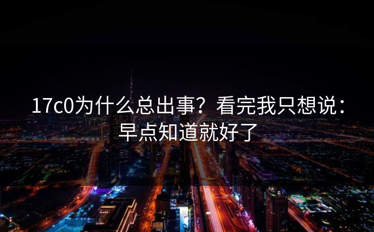 17c0为什么总出事?看完我只想说:早点知道就好了