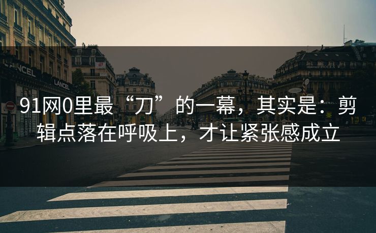 91网0里最“刀”的一幕，其实是：剪辑点落在呼吸上，才让紧张感成立