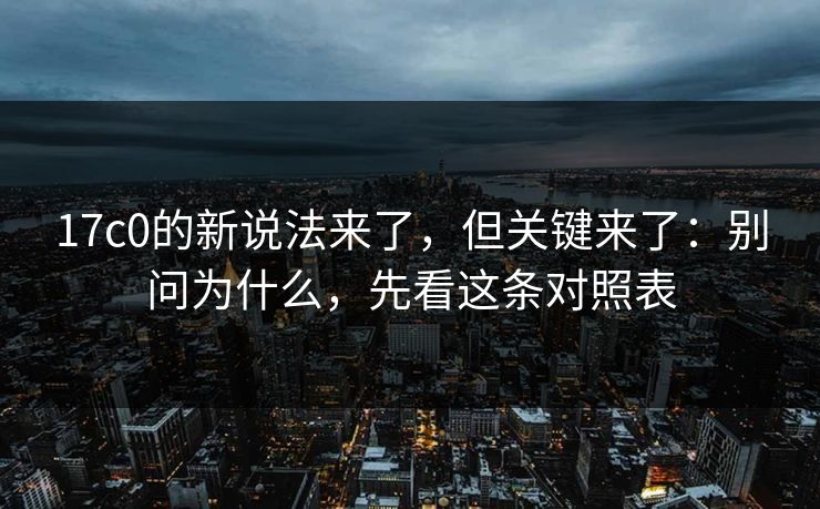 17c0的新说法来了,但关键来了:别问为什么,先看这条对照表 17c0的新说法来了,但关键来了:别问为什么,先看这条对照表