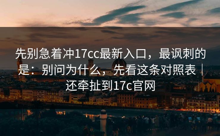先别急着冲17cc最新入口,最讽刺的是:别问为什么,先看这条对照表|还牵扯到17c官网
