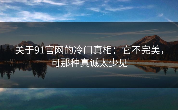 关于91官网的冷门真相：它不完美，可那种真诚太少见