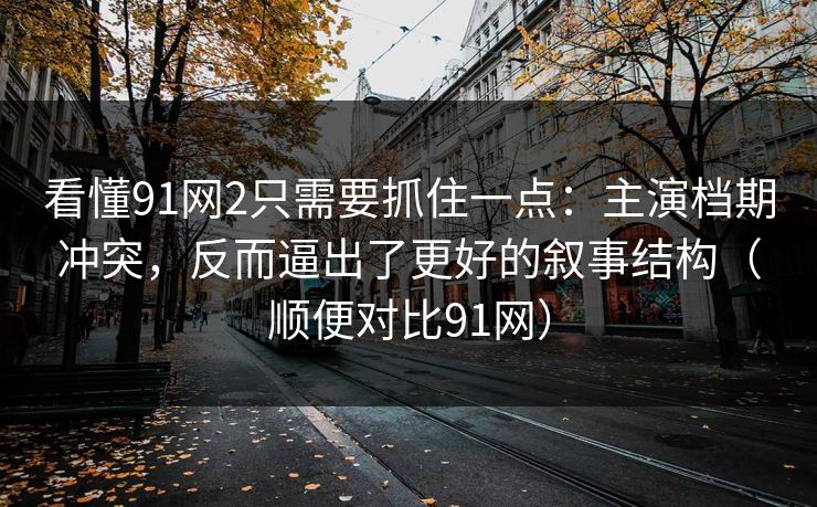看懂91网2只需要抓住一点:主演档期冲突,反而逼出了更好的叙事结构(顺便对比91网)