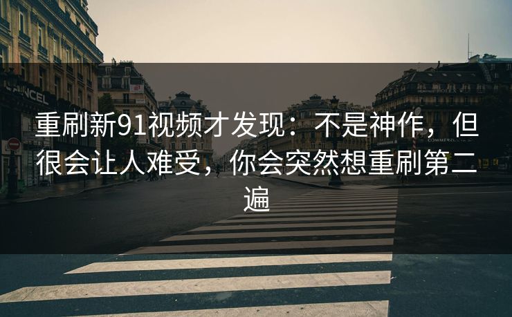 重刷新91视频才发现：不是神作，但很会让人难受，你会突然想重刷第二遍