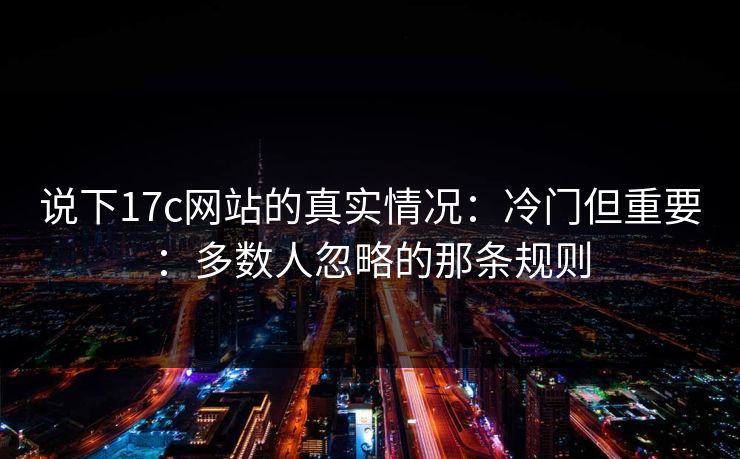说下17c网站的真实情况：冷门但重要：多数人忽略的那条规则