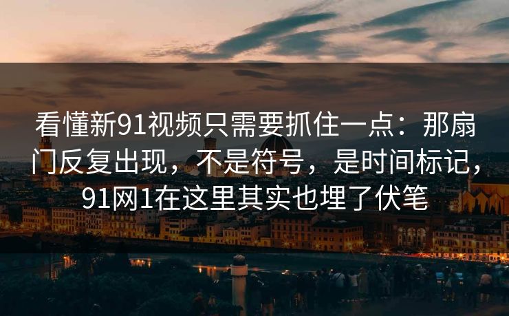 看懂新91视频只需要抓住一点:那扇门反复出现,不是符号,是时间标记,91网1在这里其实也埋了伏笔