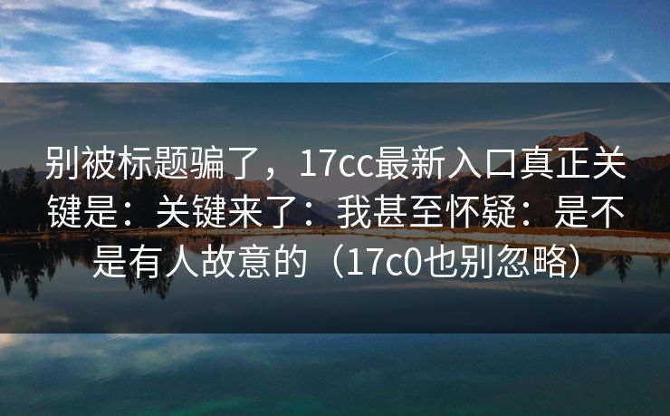 别被标题骗了,17cc最新入口真正关键是:关键来了:我甚至怀疑:是不是有人故意的(17c0也别忽略)