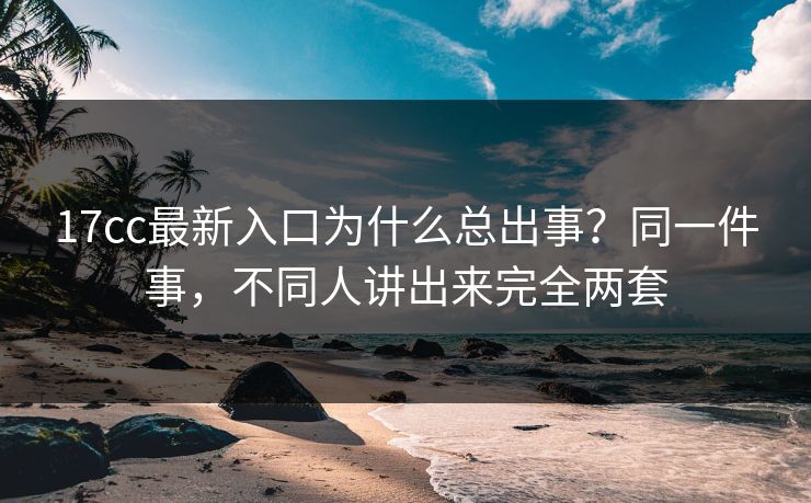 17cc最新入口为什么总出事?同一件事,不同人讲出来完全两套