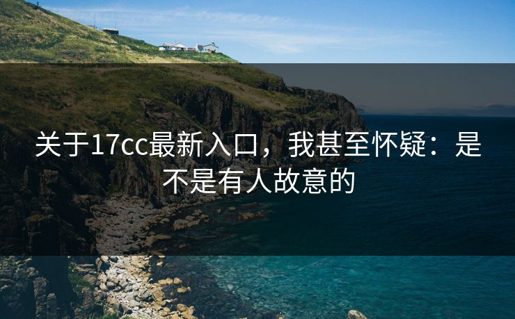 关于17cc最新入口，我甚至怀疑：是不是有人故意的