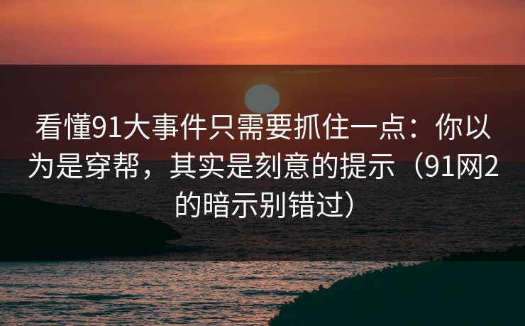 看懂91大事件只需要抓住一点:你以为是穿帮,其实是刻意的提示(91网2的暗示别错过)