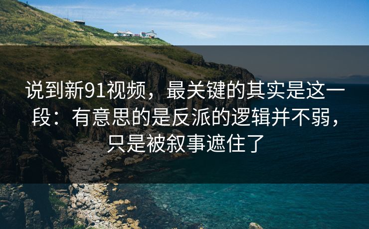 说到新91视频,最关键的其实是这一段:有意思的是反派的逻辑并不弱,只是被叙事遮住了