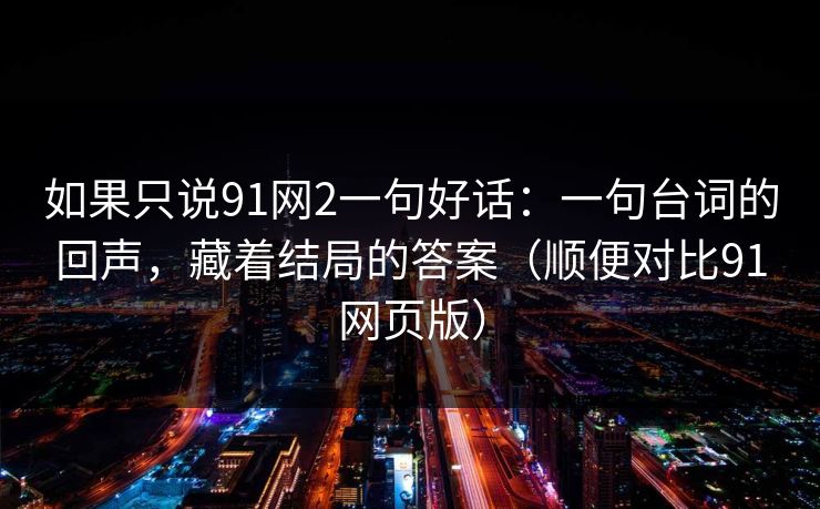 如果只说91网2一句好话：一句台词的回声，藏着结局的答案（顺便对比91网页版）