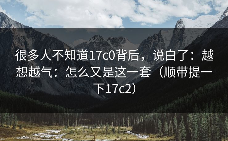 很多人不知道17c0背后,说白了:越想越气:怎么又是这一套(顺带提一下17c2)