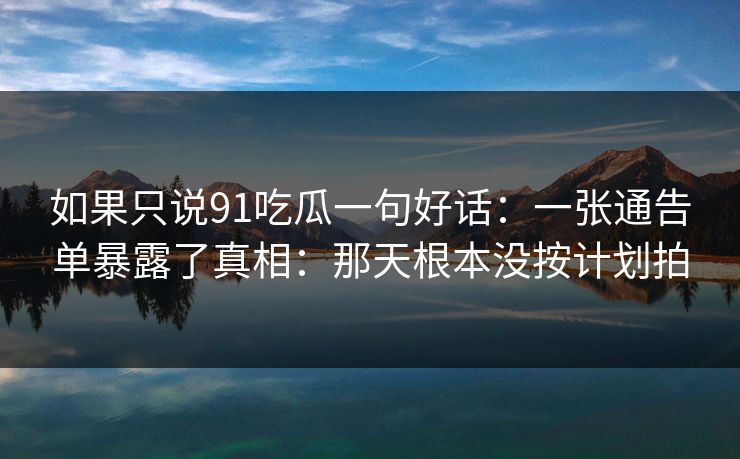 如果只说91吃瓜一句好话：一张通告单暴露了真相：那天根本没按计划拍