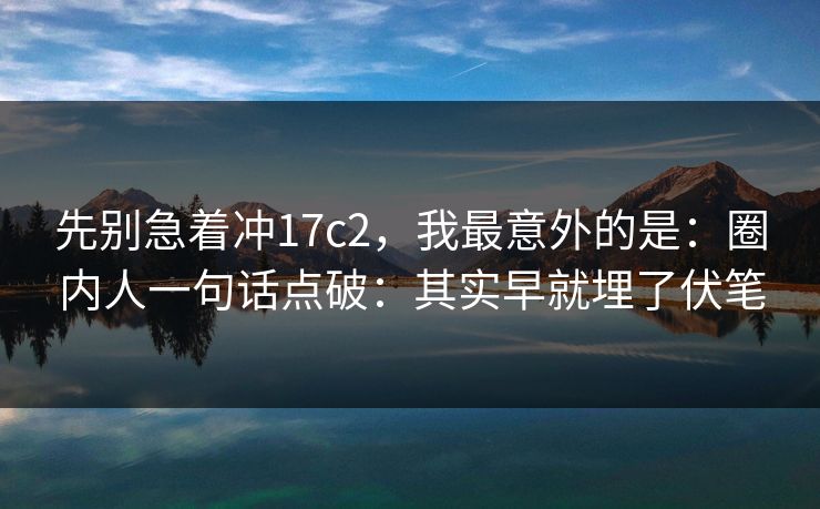 先别急着冲17c2,我最意外的是:圈内人一句话点破:其实早就埋了伏笔