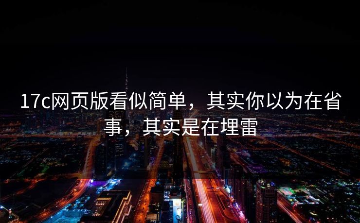 17c网页版看似简单，其实你以为在省事，其实是在埋雷