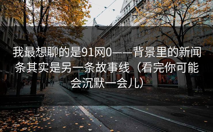 我最想聊的是91网0——背景里的新闻条其实是另一条故事线（看完你可能会沉默一会儿）
