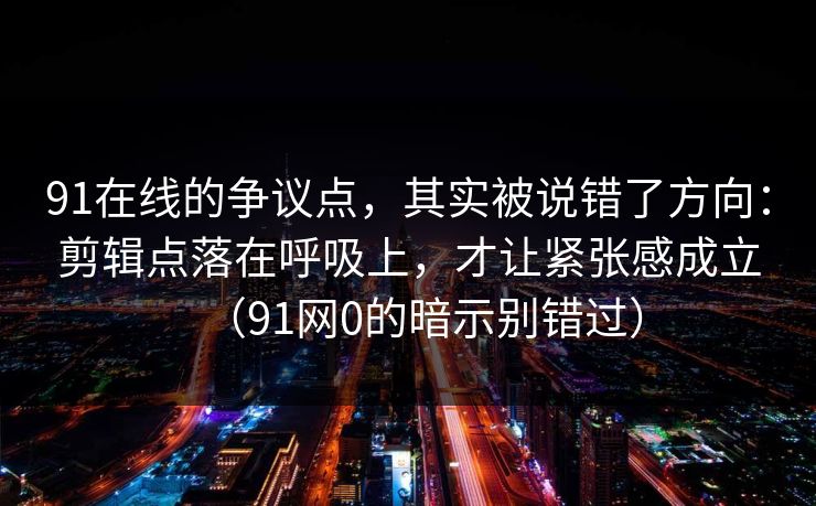 91在线的争议点，其实被说错了方向：剪辑点落在呼吸上，才让紧张感成立（91网0的暗示别错过）