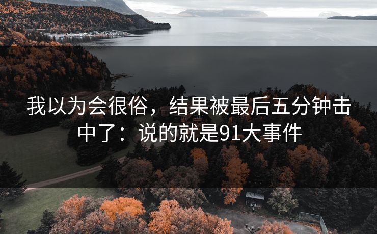 我以为会很俗，结果被最后五分钟击中了：说的就是91大事件