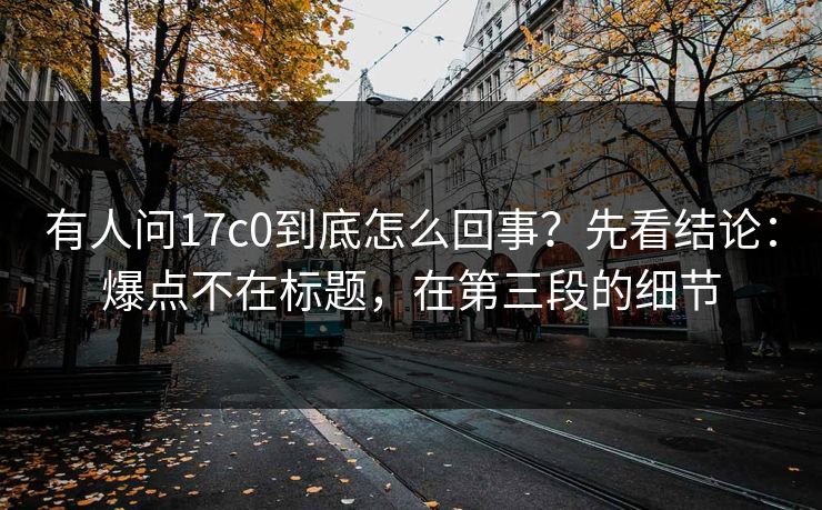 有人问17c0到底怎么回事?先看结论:爆点不在标题,在第三段的细节