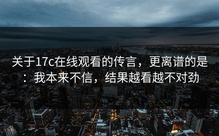 关于17c在线观看的传言,更离谱的是:我本来不信,结果越看越不对劲
