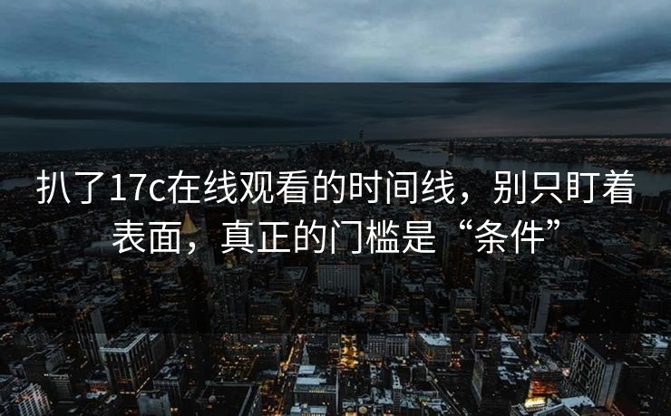 扒了17c在线观看的时间线,别只盯着表面,真正的门槛是“条件”
