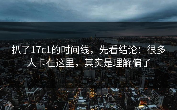 扒了17c1的时间线，先看结论：很多人卡在这里，其实是理解偏了