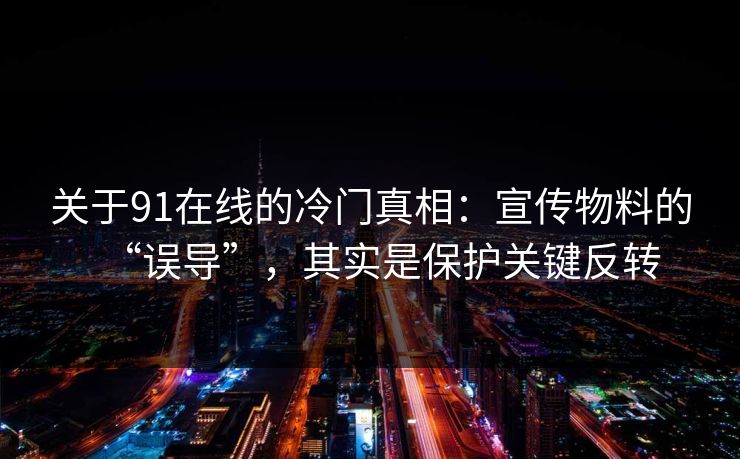 关于91在线的冷门真相：宣传物料的“误导”，其实是保护关键反转
