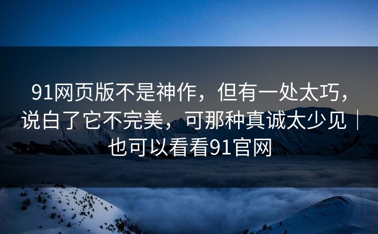 91网页版不是神作，但有一处太巧，说白了它不完美，可那种真诚太少见｜也可以看看91官网