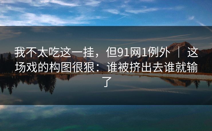 我不太吃这一挂，但91网1例外 ｜ 这场戏的构图很狠：谁被挤出去谁就输了