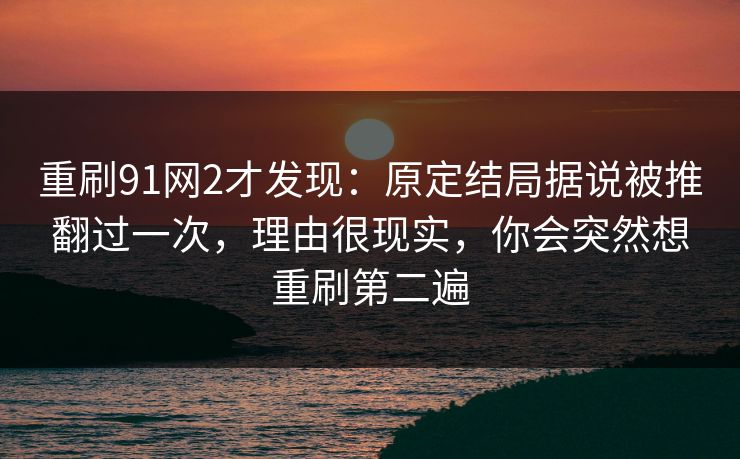 重刷91网2才发现：原定结局据说被推翻过一次，理由很现实，你会突然想重刷第二遍