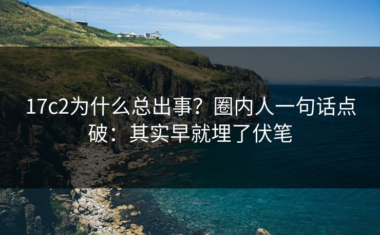 17c2为什么总出事?圈内人一句话点破:其实早就埋了伏笔