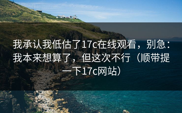 我承认我低估了17c在线观看,别急:我本来想算了,但这次不行(顺带提一下17c网站)