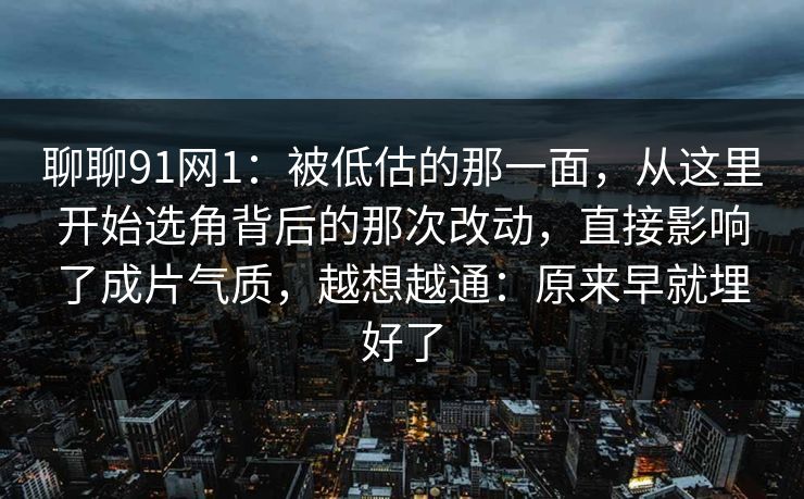 聊聊91网1:被低估的那一面,从这里开始选角背后的那次改动,直接影响了成片气质,越想越通:原来早就埋好了