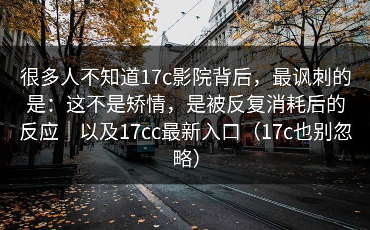 很多人不知道17c影院背后,最讽刺的是:这不是矫情,是被反复消耗后的反应|以及17cc最新入口(17c也别忽略)