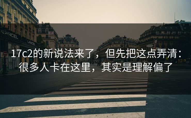 17c2的新说法来了,但先把这点弄清:很多人卡在这里,其实是理解偏了