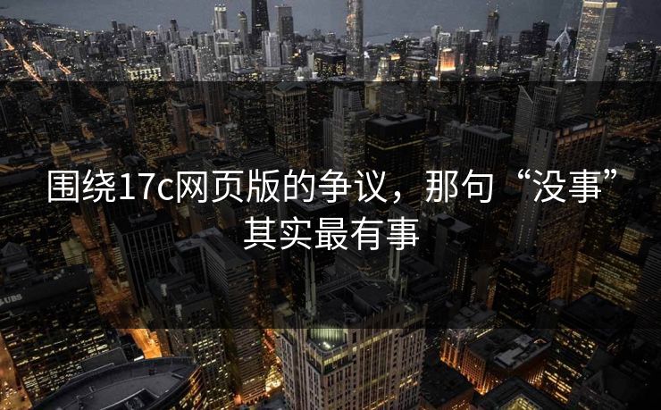 围绕17c网页版的争议,那句“没事”其实最有事