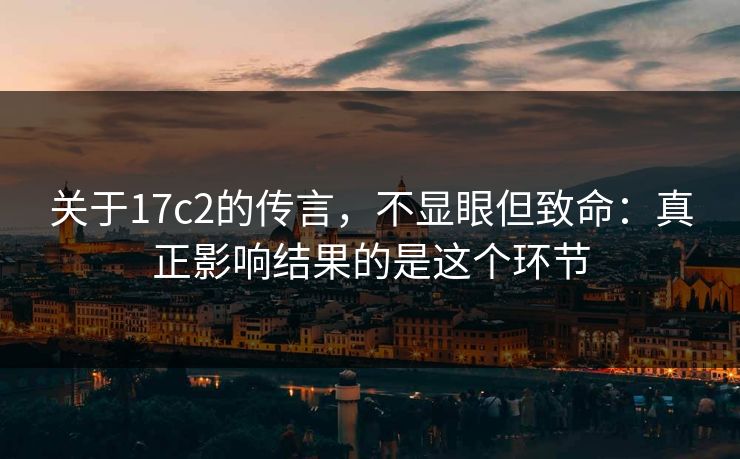 关于17c2的传言,不显眼但致命:真正影响结果的是这个环节