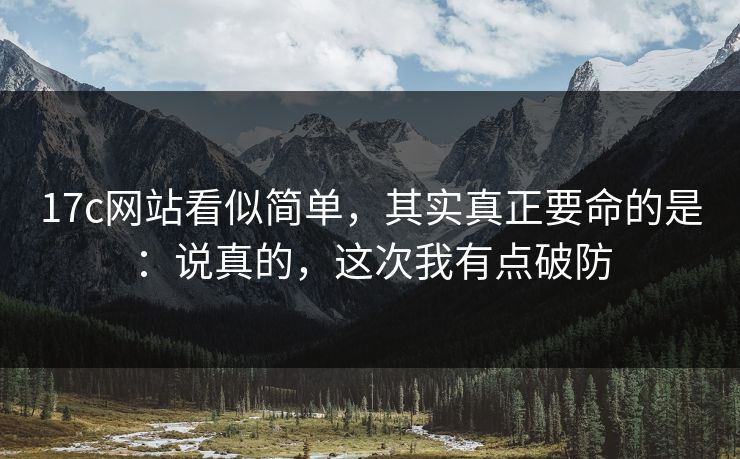 17c网站看似简单,其实真正要命的是:说真的,这次我有点破防
