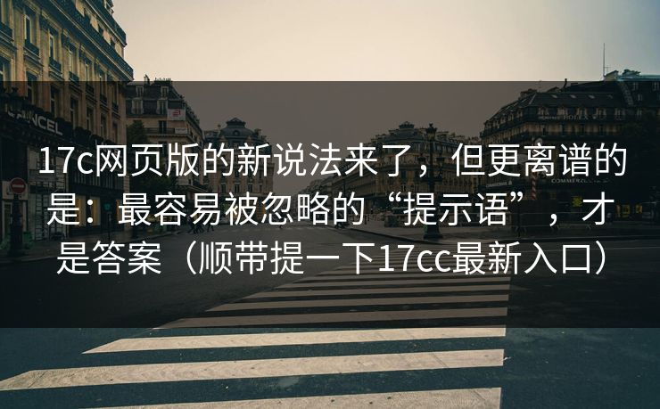 17c网页版的新说法来了,但更离谱的是:最容易被忽略的“提示语”,才是答案(顺带提一下17cc最新入口)