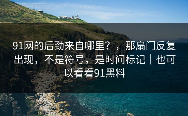91网的后劲来自哪里?,那扇门反复出现,不是符号,是时间标记|也可以看看91黑料