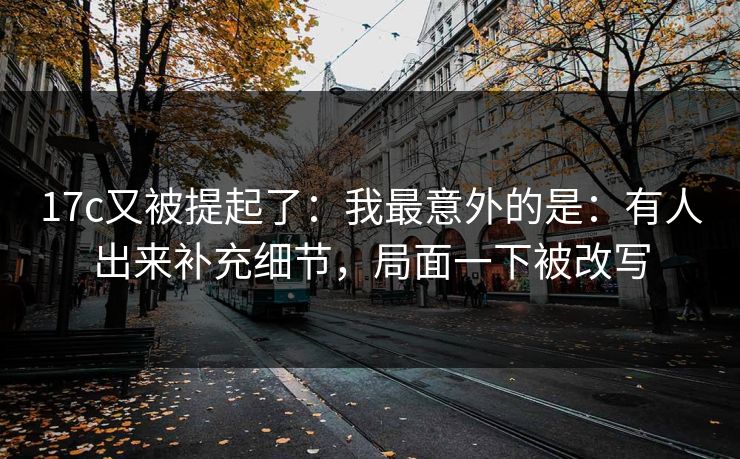 17c又被提起了：我最意外的是：有人出来补充细节，局面一下被改写