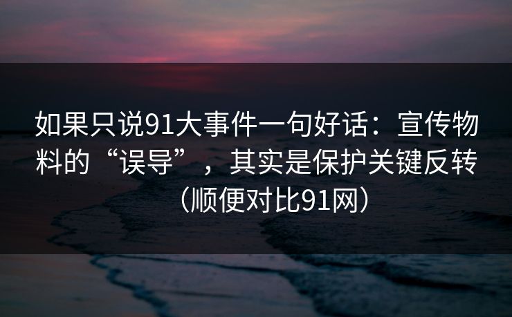 如果只说91大事件一句好话：宣传物料的“误导”，其实是保护关键反转（顺便对比91网）
