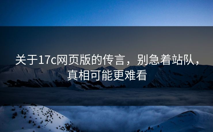 关于17c网页版的传言，别急着站队，真相可能更难看
