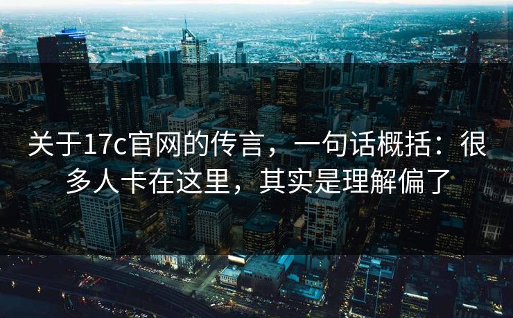 关于17c官网的传言，一句话概括：很多人卡在这里，其实是理解偏了