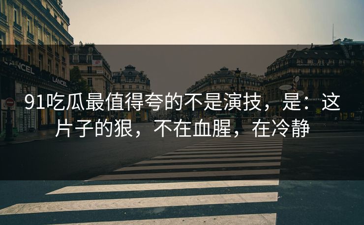 91吃瓜最值得夸的不是演技，是：这片子的狠，不在血腥，在冷静