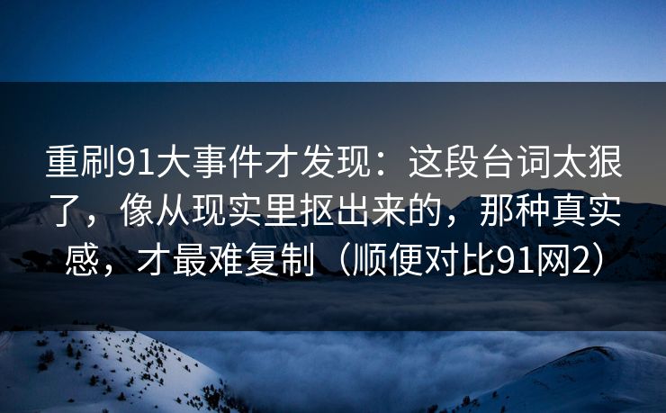 重刷91大事件才发现：这段台词太狠了，像从现实里抠出来的，那种真实感，才最难复制（顺便对比91网2）